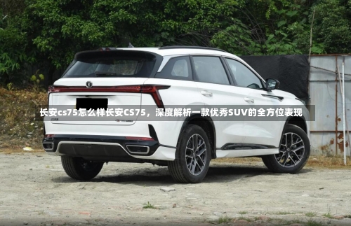 长安cs75怎么样长安CS75，深度解析一款优秀SUV的全方位表现