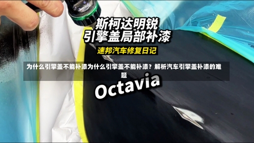 为什么引擎盖不能补漆为什么引擎盖不能补漆？解析汽车引擎盖补漆的难题-第2张图片