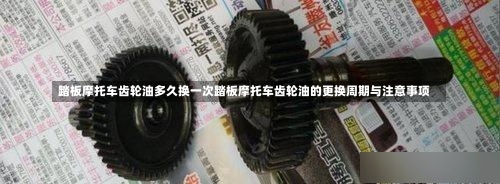 踏板摩托车齿轮油多久换一次踏板摩托车齿轮油的更换周期与注意事项-第2张图片