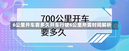 6公里开车要多久开车行驶6公里所需时间解析-第2张图片