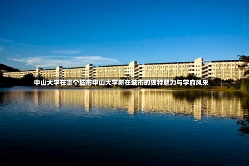 中山大学在哪个城市中山大学所在城市的独特魅力与学府风采-第3张图片