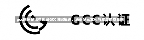 gcc国家是哪些国家GCC国家概述，涵盖多元文化与发展的成员国