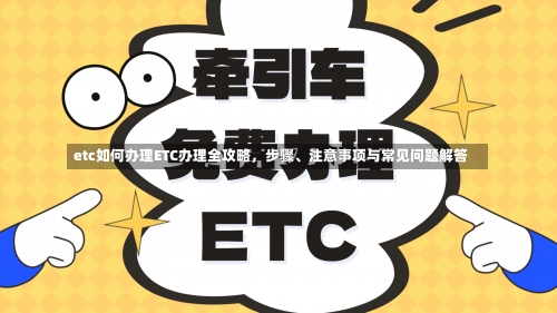 etc如何办理ETC办理全攻略，步骤、注意事项与常见问题解答